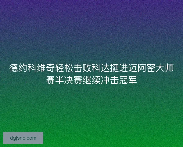 德约科维奇轻松击败科达挺进迈阿密大师赛半决赛继续冲击冠军
