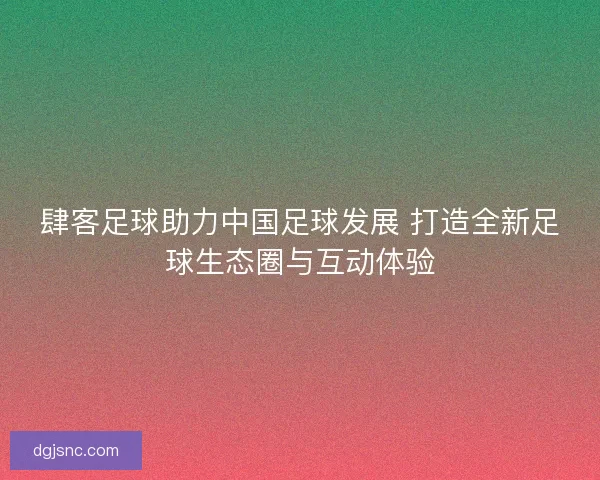 肆客足球助力中国足球发展 打造全新足球生态圈与互动体验