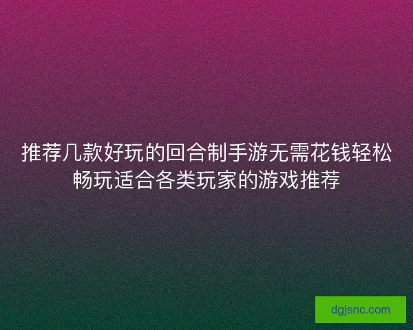 推荐几款好玩的回合制手游无需花钱轻松畅玩适合各类玩家的游戏推荐