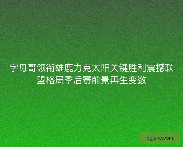 字母哥领衔雄鹿力克太阳关键胜利震撼联盟格局季后赛前景再生变数