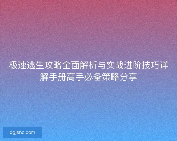 极速逃生攻略全面解析与实战进阶技巧详解手册高手必备策略分享