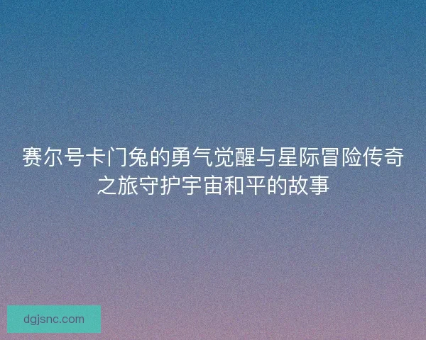赛尔号卡门兔的勇气觉醒与星际冒险传奇之旅守护宇宙和平的故事