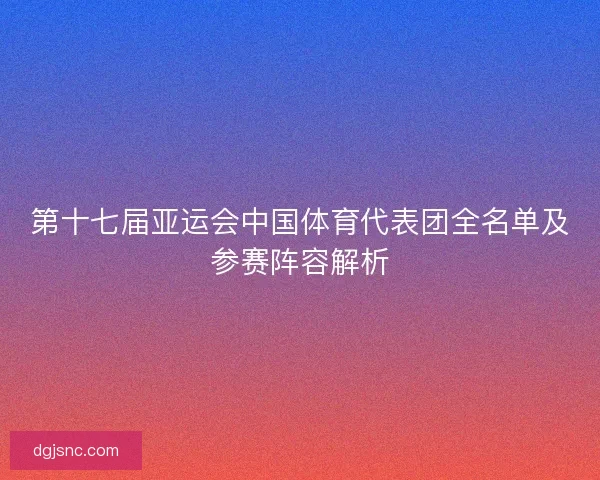 第十七届亚运会中国体育代表团全名单及参赛阵容解析