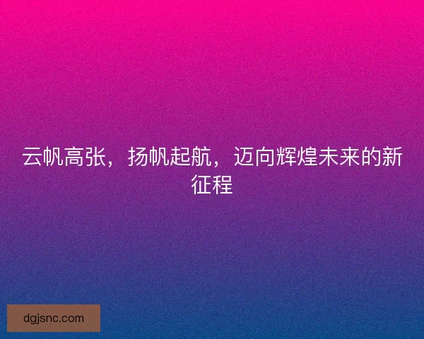 云帆高张，扬帆起航，迈向辉煌未来的新征程