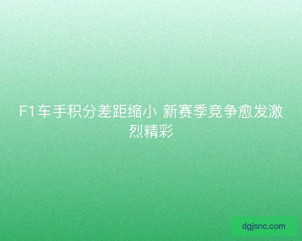 F1车手积分差距缩小 新赛季竞争愈发激烈精彩