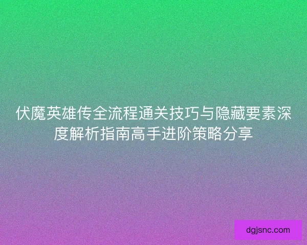 伏魔英雄传全流程通关技巧与隐藏要素深度解析指南高手进阶策略分享