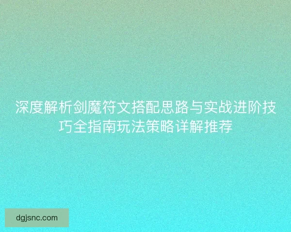 深度解析剑魔符文搭配思路与实战进阶技巧全指南玩法策略详解推荐