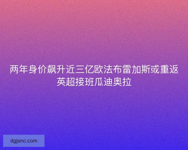 两年身价飙升近三亿欧法布雷加斯或重返英超接班瓜迪奥拉