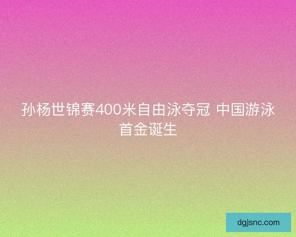 孙杨世锦赛400米自由泳夺冠 中国游泳首金诞生