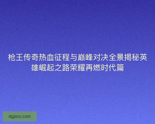 枪王传奇热血征程与巅峰对决全景揭秘英雄崛起之路荣耀再燃时代篇