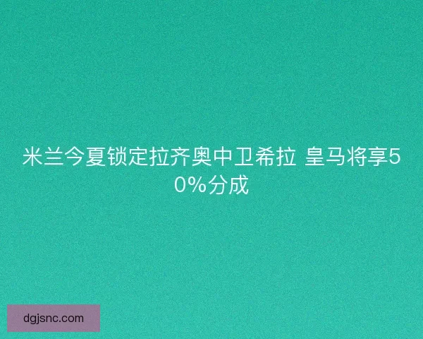米兰今夏锁定拉齐奥中卫希拉 皇马将享50%分成