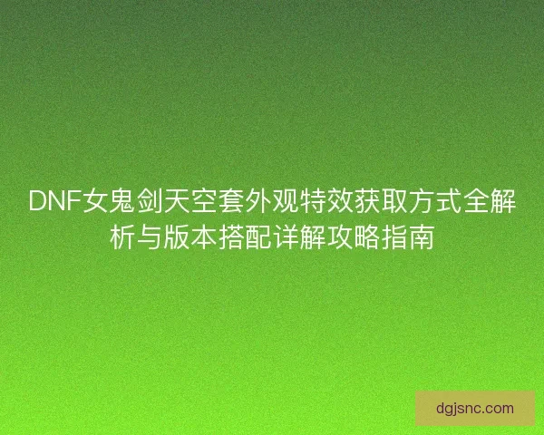 DNF女鬼剑天空套外观特效获取方式全解析与版本搭配详解攻略指南