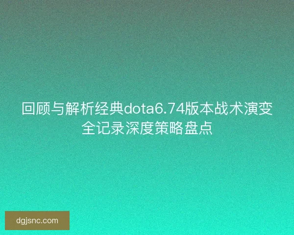 回顾与解析经典dota6.74版本战术演变全记录深度策略盘点