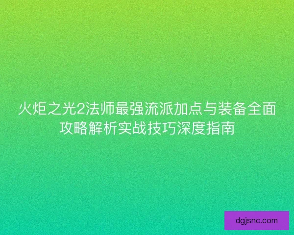 火炬之光2法师最强流派加点与装备全面攻略解析实战技巧深度指南