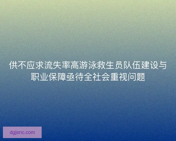 供不应求流失率高游泳救生员队伍建设与职业保障亟待全社会重视问题