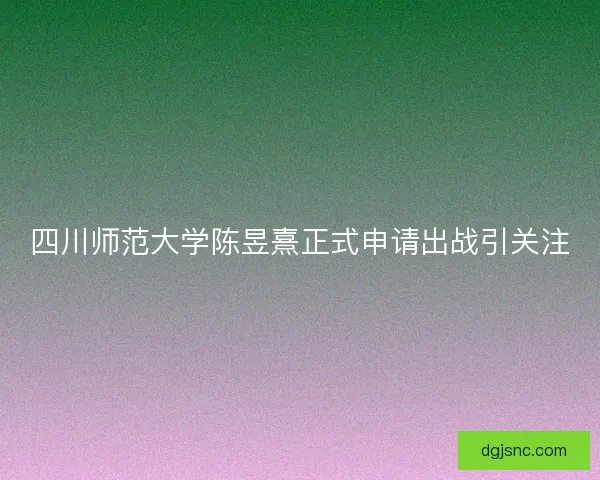 四川师范大学陈昱熹正式申请出战引关注