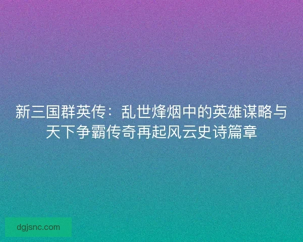 新三国群英传：乱世烽烟中的英雄谋略与天下争霸传奇再起风云史诗篇章