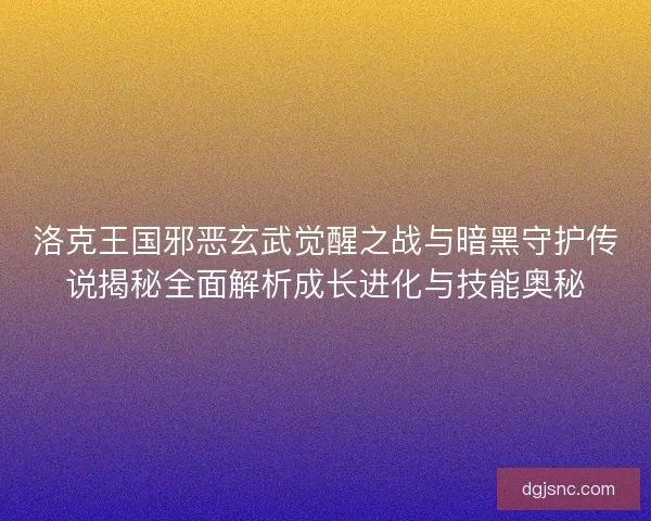 洛克王国邪恶玄武觉醒之战与暗黑守护传说揭秘全面解析成长进化与技能奥秘