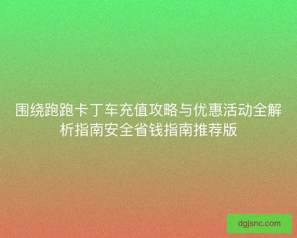 围绕跑跑卡丁车充值攻略与优惠活动全解析指南安全省钱指南推荐版