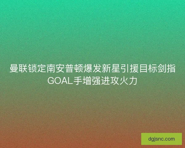 曼联锁定南安普顿爆发新星引援目标剑指GOAL手增强进攻火力