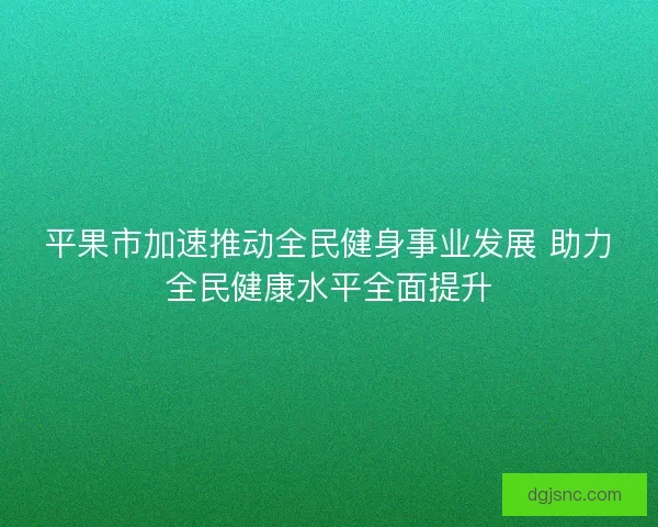 平果市加速推动全民健身事业发展 助力全民健康水平全面提升