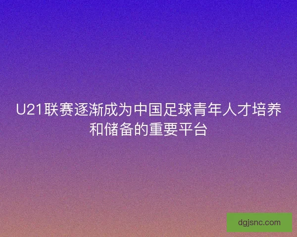 U21联赛逐渐成为中国足球青年人才培养和储备的重要平台
