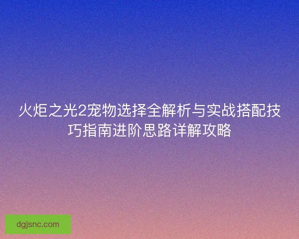 火炬之光2宠物选择全解析与实战搭配技巧指南进阶思路详解攻略
