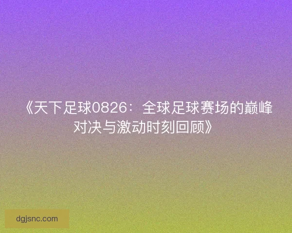 《天下足球0826：全球足球赛场的巅峰对决与激动时刻回顾》