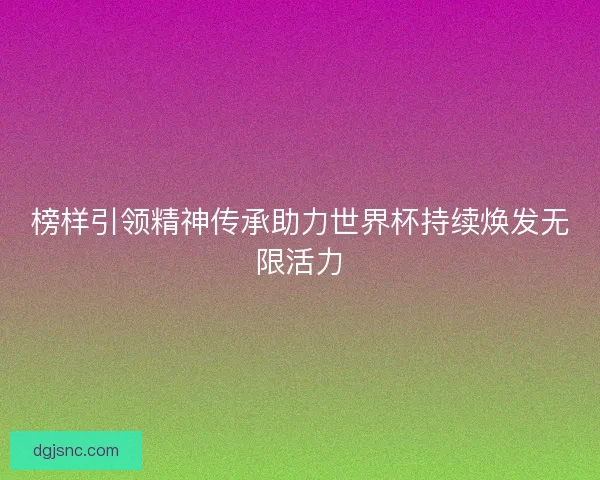 榜样引领精神传承助力世界杯持续焕发无限活力