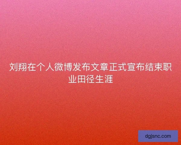 刘翔在个人微博发布文章正式宣布结束职业田径生涯
