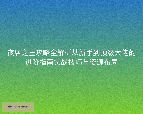 夜店之王攻略全解析从新手到顶级大佬的进阶指南实战技巧与资源布局