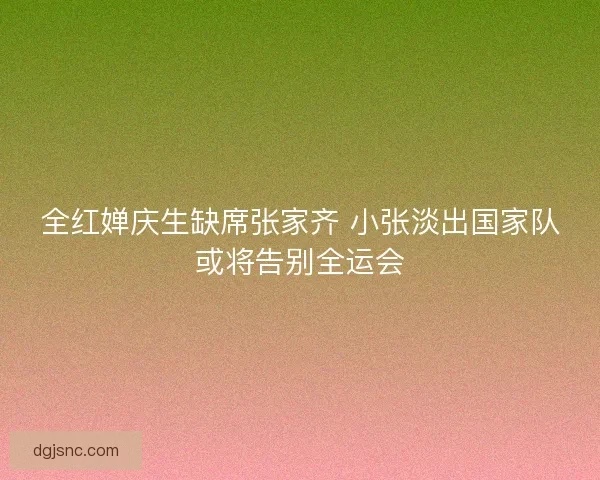 全红婵庆生缺席张家齐 小张淡出国家队或将告别全运会