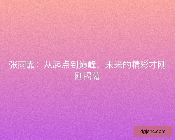 张雨霏：从起点到巅峰，未来的精彩才刚刚揭幕