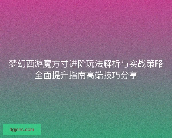 梦幻西游魔方寸进阶玩法解析与实战策略全面提升指南高端技巧分享